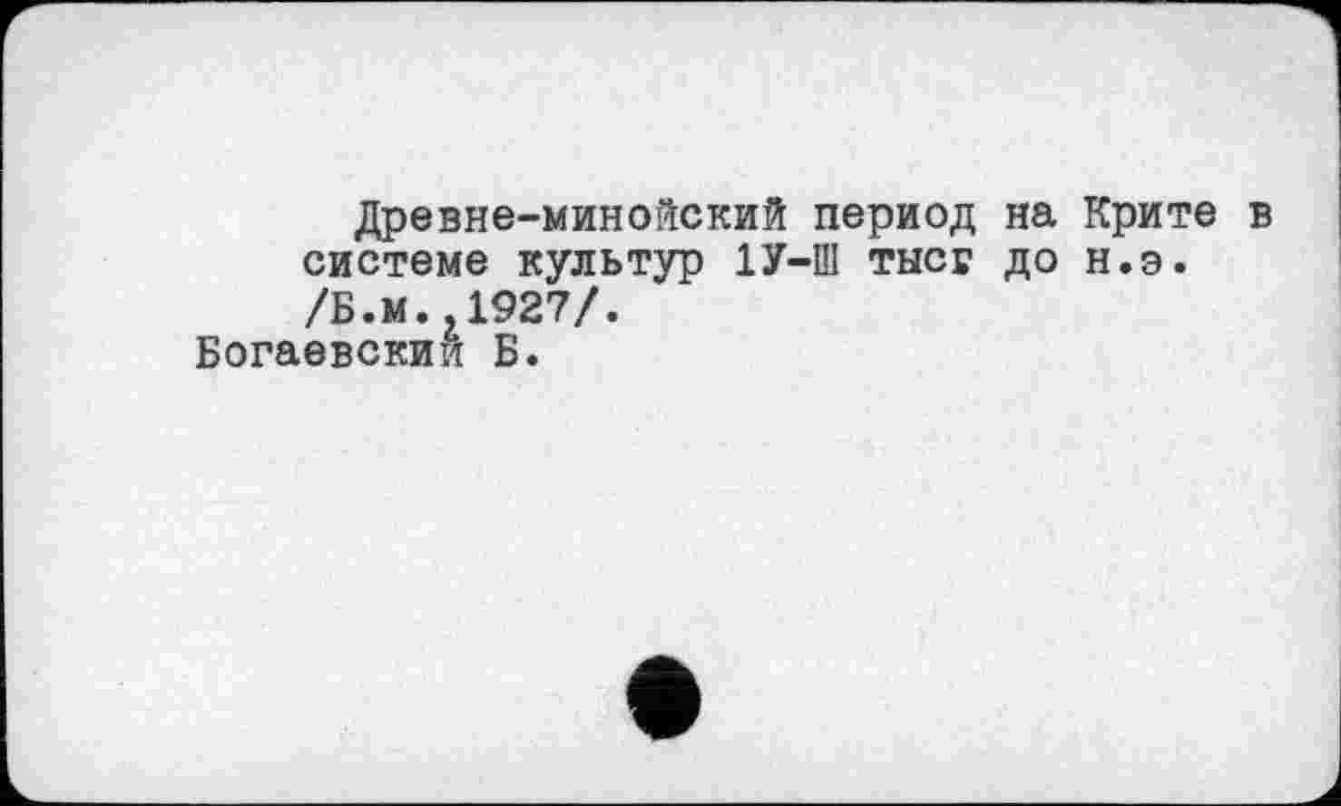 ﻿Древне-минойский период на Крите в системе культур 1У-Ш тысс до н.э. /Б.м.,1927/.
Богаевский Б.